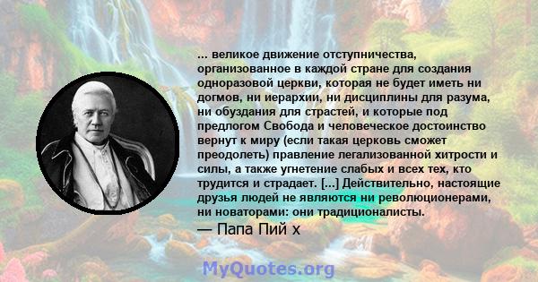 ... великое движение отступничества, организованное в каждой стране для создания одноразовой церкви, которая не будет иметь ни догмов, ни иерархии, ни дисциплины для разума, ни обуздания для страстей, и которые под