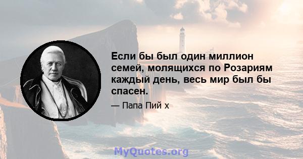 Если бы был один миллион семей, молящихся по Розариям каждый день, весь мир был бы спасен.