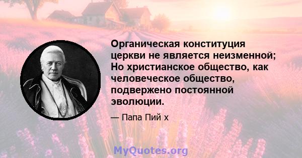 Органическая конституция церкви не является неизменной; Но христианское общество, как человеческое общество, подвержено постоянной эволюции.