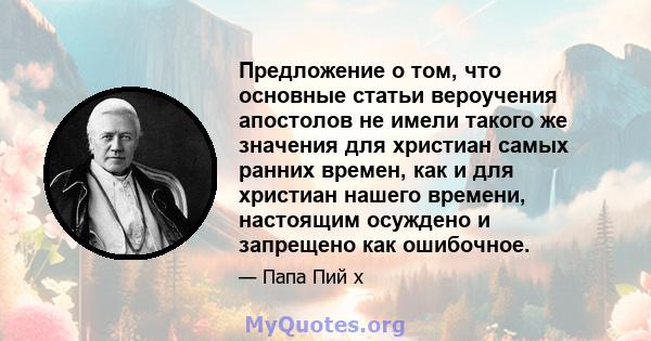 Предложение о том, что основные статьи вероучения апостолов не имели такого же значения для христиан самых ранних времен, как и для христиан нашего времени, настоящим осуждено и запрещено как ошибочное.