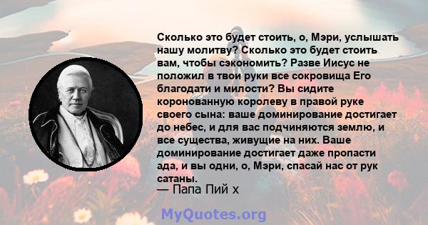 Сколько это будет стоить, о, Мэри, услышать нашу молитву? Сколько это будет стоить вам, чтобы сэкономить? Разве Иисус не положил в твои руки все сокровища Его благодати и милости? Вы сидите коронованную королеву в