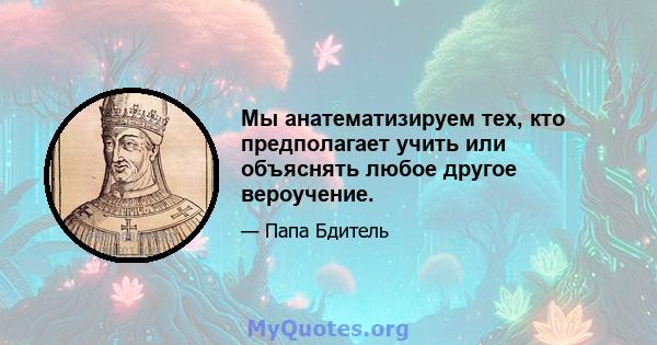 Мы анатематизируем тех, кто предполагает учить или объяснять любое другое вероучение.