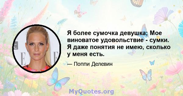 Я более сумочка девушка; Мое виноватое удовольствие - сумки. Я даже понятия не имею, сколько у меня есть.