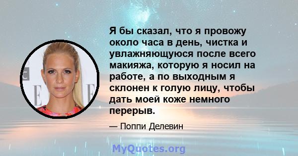 Я бы сказал, что я провожу около часа в день, чистка и увлажняющуюся после всего макияжа, которую я носил на работе, а по выходным я склонен к голую лицу, чтобы дать моей коже немного перерыв.