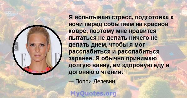 Я испытываю стресс, подготовка к ночи перед событием на красной ковре, поэтому мне нравится пытаться не делать ничего не делать днем, чтобы я мог расслабиться и расслабиться заранее. Я обычно принимаю долгую ванну, ем