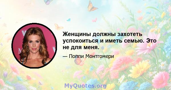 Женщины должны захотеть успокоиться и иметь семью. Это не для меня.