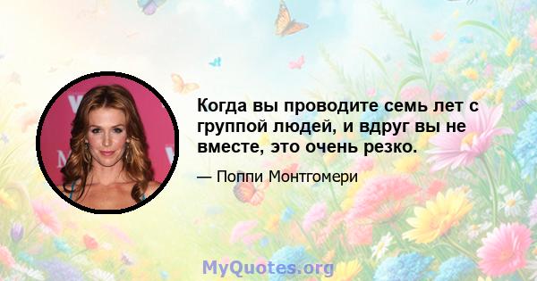 Когда вы проводите семь лет с группой людей, и вдруг вы не вместе, это очень резко.