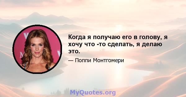 Когда я получаю его в голову, я хочу что -то сделать, я делаю это.