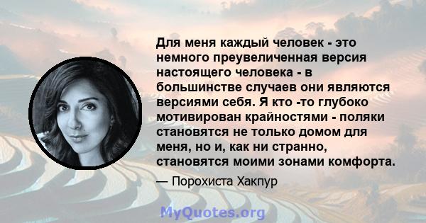 Для меня каждый человек - это немного преувеличенная версия настоящего человека - в большинстве случаев они являются версиями себя. Я кто -то глубоко мотивирован крайностями - поляки становятся не только домом для меня, 