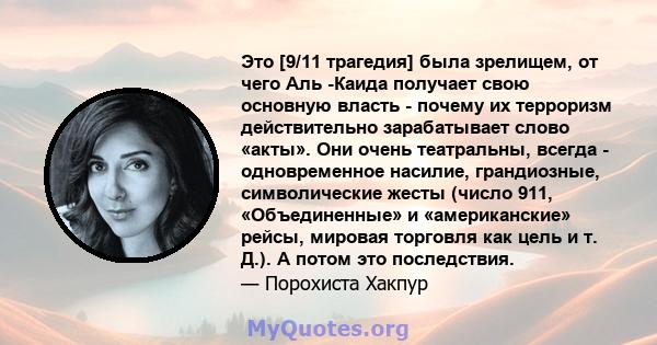 Это [9/11 трагедия] была зрелищем, от чего Аль -Каида получает свою основную власть - почему их терроризм действительно зарабатывает слово «акты». Они очень театральны, всегда - одновременное насилие, грандиозные,