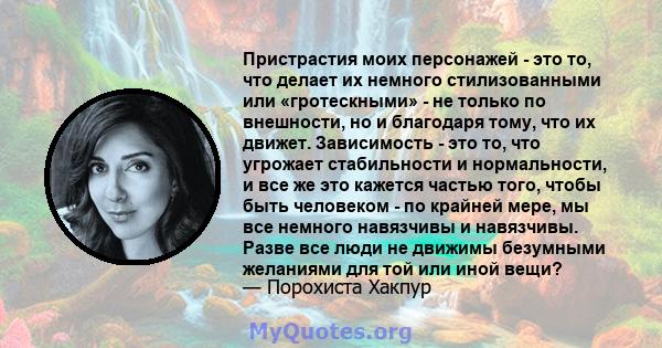 Пристрастия моих персонажей - это то, что делает их немного стилизованными или «гротескными» - не только по внешности, но и благодаря тому, что их движет. Зависимость - это то, что угрожает стабильности и нормальности,