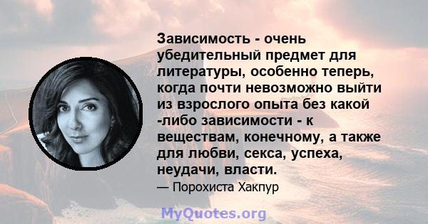 Зависимость - очень убедительный предмет для литературы, особенно теперь, когда почти невозможно выйти из взрослого опыта без какой -либо зависимости - к веществам, конечному, а также для любви, секса, успеха, неудачи,