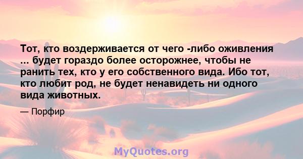 Тот, кто воздерживается от чего -либо оживления ... будет гораздо более осторожнее, чтобы не ранить тех, кто у его собственного вида. Ибо тот, кто любит род, не будет ненавидеть ни одного вида животных.