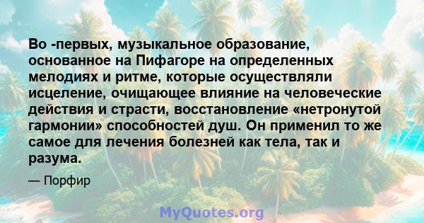 Во -первых, музыкальное образование, основанное на Пифагоре на определенных мелодиях и ритме, которые осуществляли исцеление, очищающее влияние на человеческие действия и страсти, восстановление «нетронутой гармонии»