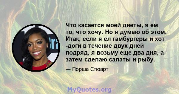 Что касается моей диеты, я ем то, что хочу. Но я думаю об этом. Итак, если я ел гамбургеры и хот -доги в течение двух дней подряд, я возьму еще два дня, а затем сделаю салаты и рыбу.