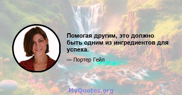 Помогая другим, это должно быть одним из ингредиентов для успеха.