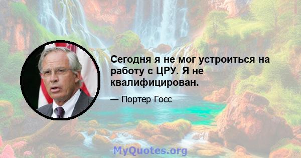 Сегодня я не мог устроиться на работу с ЦРУ. Я не квалифицирован.