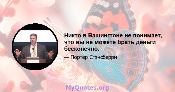 Никто в Вашингтоне не понимает, что вы не можете брать деньги бесконечно.