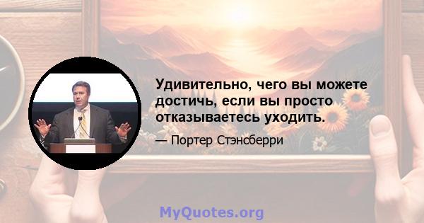 Удивительно, чего вы можете достичь, если вы просто отказываетесь уходить.