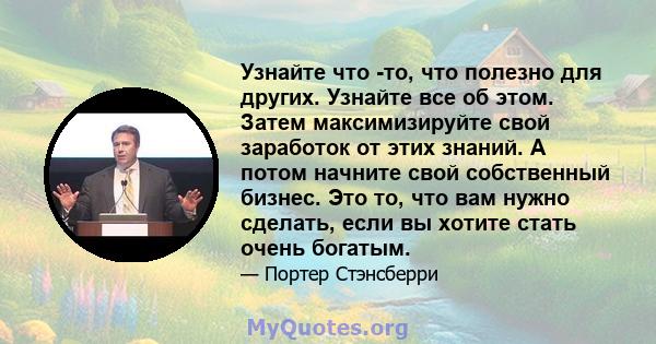 Узнайте что -то, что полезно для других. Узнайте все об этом. Затем максимизируйте свой заработок от этих знаний. А потом начните свой собственный бизнес. Это то, что вам нужно сделать, если вы хотите стать очень