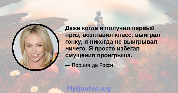 Даже когда я получил первый приз, возглавил класс, выиграл гонку, я никогда не выигрывал ничего. Я просто избегал смущения проигрыша.