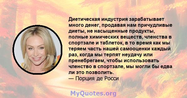 Диетическая индустрия зарабатывает много денег, продавая нам причудливые диеты, не насыщенные продукты, полные химических веществ, членства в спортзале и таблеток, в то время как мы теряем часть нашей самооценки каждый