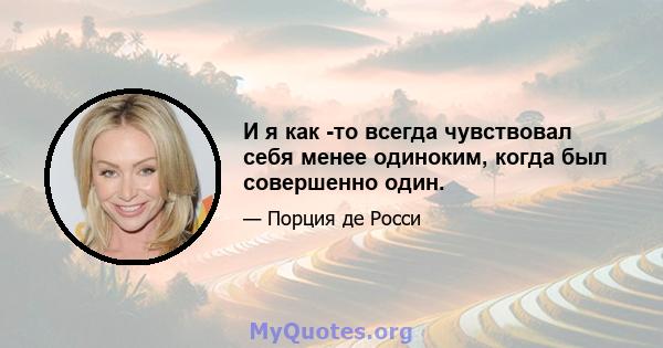 И я как -то всегда чувствовал себя менее одиноким, когда был совершенно один.