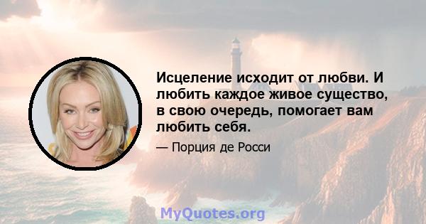 Исцеление исходит от любви. И любить каждое живое существо, в свою очередь, помогает вам любить себя.