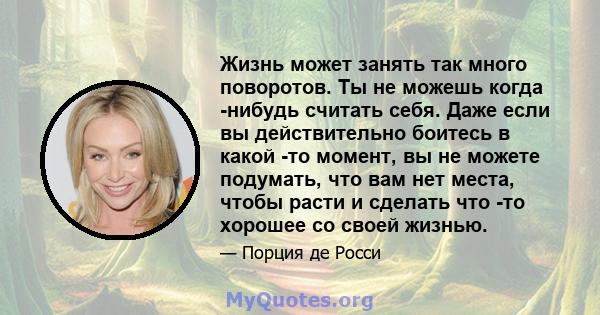 Жизнь может занять так много поворотов. Ты не можешь когда -нибудь считать себя. Даже если вы действительно боитесь в какой -то момент, вы не можете подумать, что вам нет места, чтобы расти и сделать что -то хорошее со