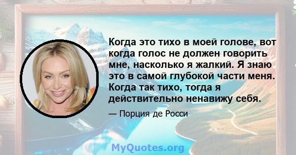 Когда это тихо в моей голове, вот когда голос не должен говорить мне, насколько я жалкий. Я знаю это в самой глубокой части меня. Когда так тихо, тогда я действительно ненавижу себя.