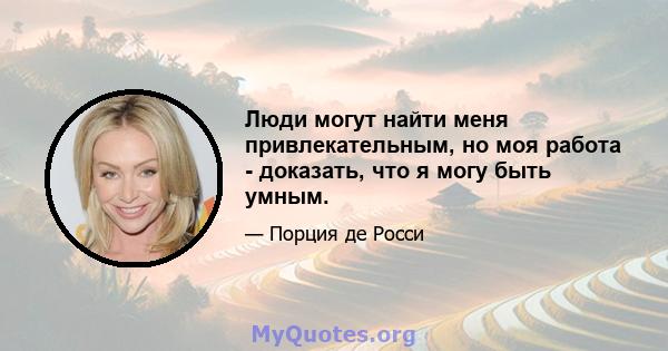 Люди могут найти меня привлекательным, но моя работа - доказать, что я могу быть умным.