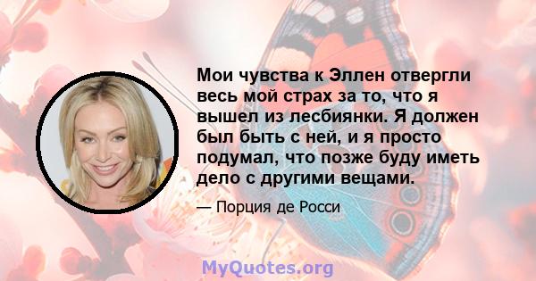 Мои чувства к Эллен отвергли весь мой страх за то, что я вышел из лесбиянки. Я должен был быть с ней, и я просто подумал, что позже буду иметь дело с другими вещами.