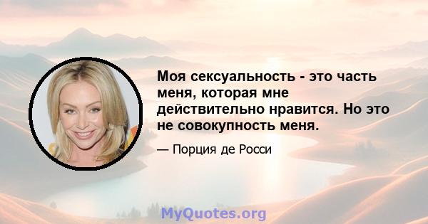 Моя сексуальность - это часть меня, которая мне действительно нравится. Но это не совокупность меня.