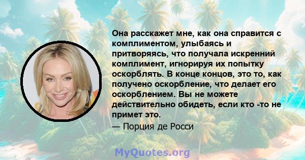 Она расскажет мне, как она справится с комплиментом, улыбаясь и притворяясь, что получала искренний комплимент, игнорируя их попытку оскорблять. В конце концов, это то, как получено оскорбление, что делает его