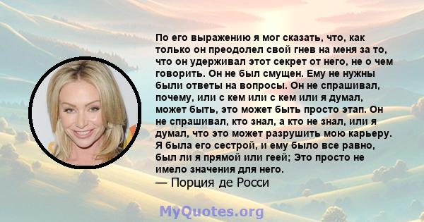 По его выражению я мог сказать, что, как только он преодолел свой гнев на меня за то, что он удерживал этот секрет от него, не о чем говорить. Он не был смущен. Ему не нужны были ответы на вопросы. Он не спрашивал,