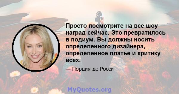 Просто посмотрите на все шоу наград сейчас. Это превратилось в подиум. Вы должны носить определенного дизайнера, определенное платье и критику всех.