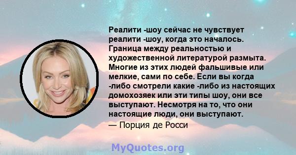 Реалити -шоу сейчас не чувствует реалити -шоу, когда это началось. Граница между реальностью и художественной литературой размыта. Многие из этих людей фальшивые или мелкие, сами по себе. Если вы когда -либо смотрели