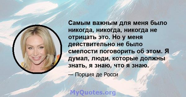 Самым важным для меня было никогда, никогда, никогда не отрицать это. Но у меня действительно не было смелости поговорить об этом. Я думал, люди, которые должны знать, я знаю, что я знаю.