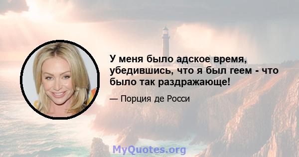 У меня было адское время, убедившись, что я был геем - что было так раздражающе!