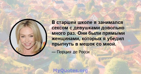 В старшей школе я занимался сексом с девушками довольно много раз. Они были прямыми женщинами, которых я убедил прыгнуть в мешок со мной.