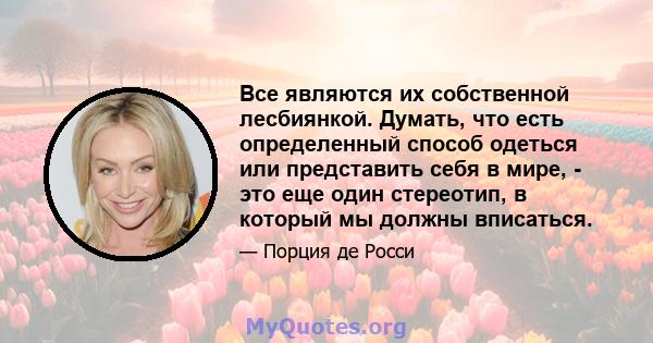 Все являются их собственной лесбиянкой. Думать, что есть определенный способ одеться или представить себя в мире, - это еще один стереотип, в который мы должны вписаться.