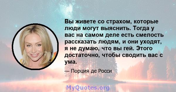 Вы живете со страхом, которые люди могут выяснить. Тогда у вас на самом деле есть смелость рассказать людям, и они уходят, я не думаю, что вы гей. Этого достаточно, чтобы сводить вас с ума.