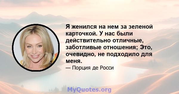 Я женился на нем за зеленой карточкой. У нас были действительно отличные, заботливые отношения; Это, очевидно, не подходило для меня.