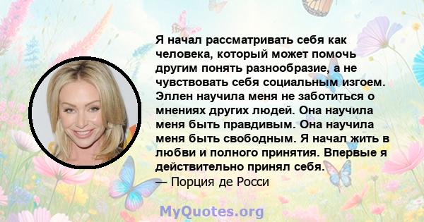 Я начал рассматривать себя как человека, который может помочь другим понять разнообразие, а не чувствовать себя социальным изгоем. Эллен научила меня не заботиться о мнениях других людей. Она научила меня быть