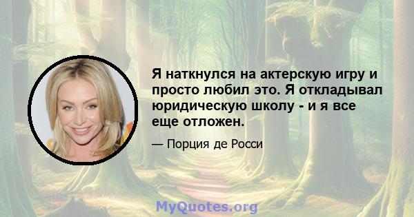 Я наткнулся на актерскую игру и просто любил это. Я откладывал юридическую школу - и я все еще отложен.