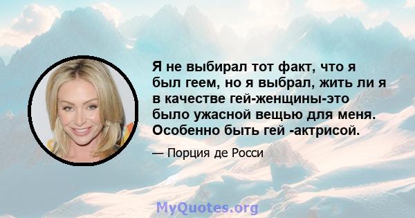 Я не выбирал тот факт, что я был геем, но я выбрал, жить ли я в качестве гей-женщины-это было ужасной вещью для меня. Особенно быть гей -актрисой.