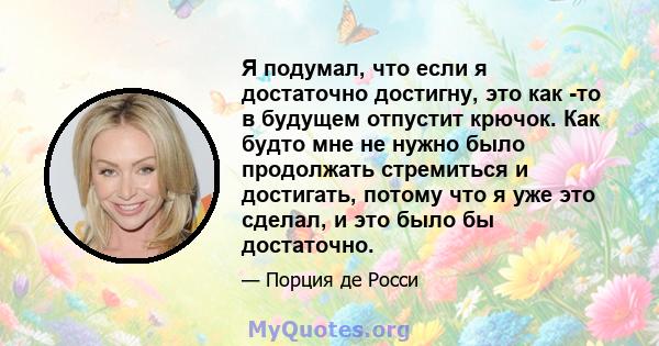 Я подумал, что если я достаточно достигну, это как -то в будущем отпустит крючок. Как будто мне не нужно было продолжать стремиться и достигать, потому что я уже это сделал, и это было бы достаточно.