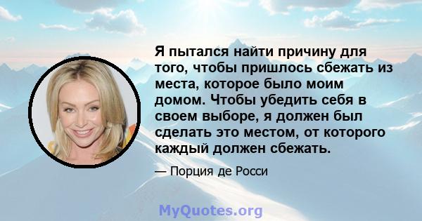 Я пытался найти причину для того, чтобы пришлось сбежать из места, которое было моим домом. Чтобы убедить себя в своем выборе, я должен был сделать это местом, от которого каждый должен сбежать.