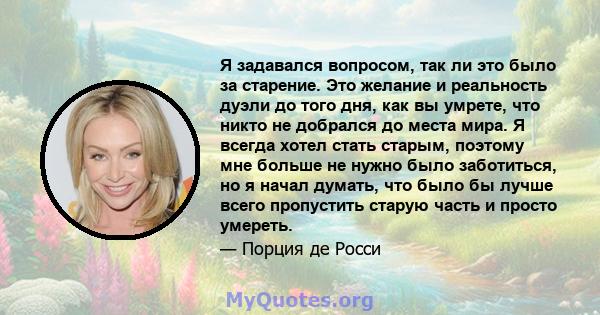 Я задавался вопросом, так ли это было за старение. Это желание и реальность дуэли до того дня, как вы умрете, что никто не добрался до места мира. Я всегда хотел стать старым, поэтому мне больше не нужно было