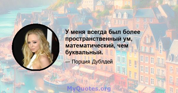 У меня всегда был более пространственный ум, математический, чем буквальный.